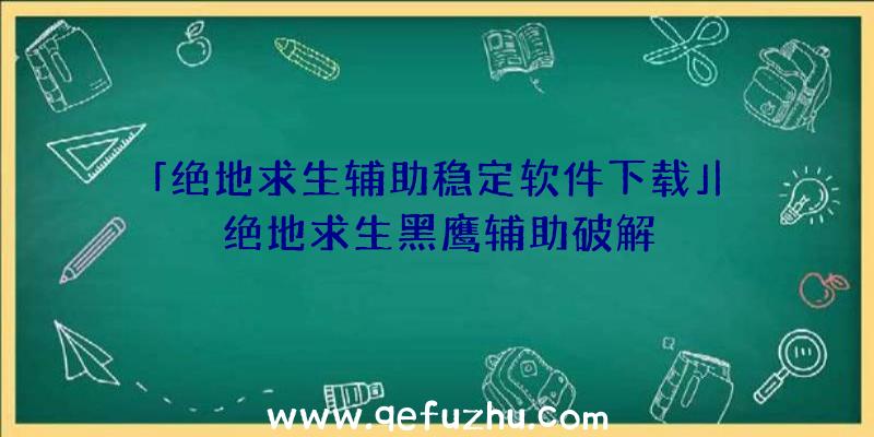 「绝地求生辅助稳定软件下载」|绝地求生黑鹰辅助破解